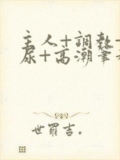 主人+调教+憋尿+高潮笔趣阁