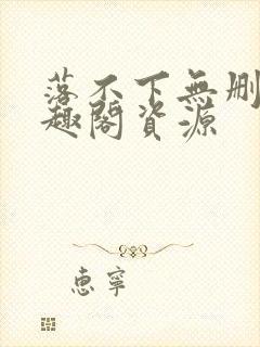 落不下无删减笔趣阁资源