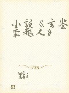 小说《玄鉴仙族季越人》