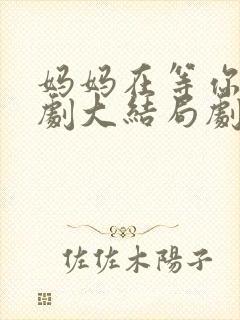 妈妈在等你电视剧大结局剧情介绍