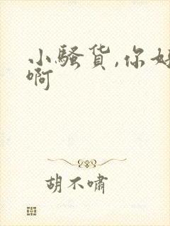 小骚货,你好骚啊