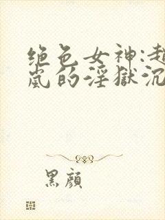 绝色女神:赵星岚的淫狱沉沦