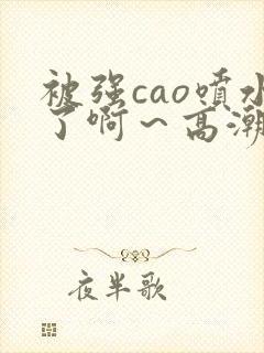 被强cao喷水了啊～高潮小龙女