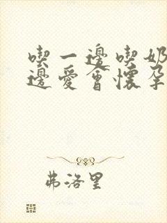 吃一边吃奶边做边爱会怀孕