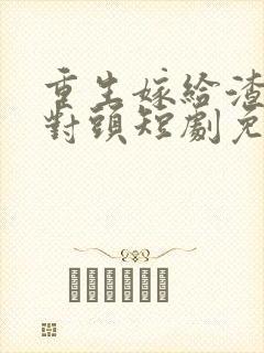 重生嫁给渣男死对头短剧免费观看