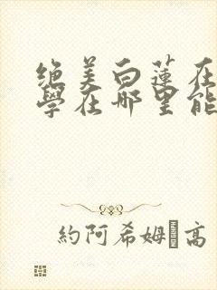 绝美白莲在线教学在哪里能看全文封面