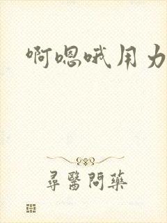 啊嗯哦用力干我