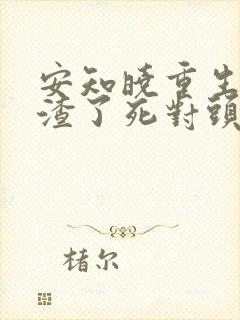 安知晓重生后我渣了死对头