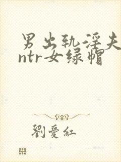 男出轨淫夫癖逆ntr女绿帽