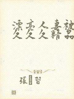 漂亮人妻被黑人久久久精品