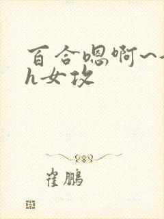 百合嗯啊~好猛h女攻