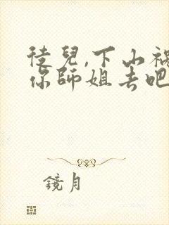 徒儿,下山祸害你师姐去吧完整版