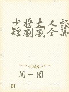 少将大人轻轻宠短剧剧全集免费观看