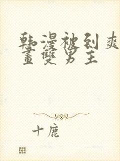 韩漫被到爽流漫画双男主