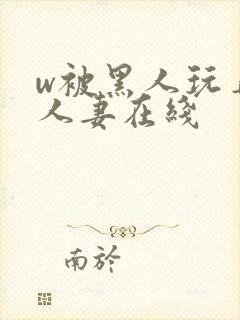 w被黑人玩弄的人妻在线