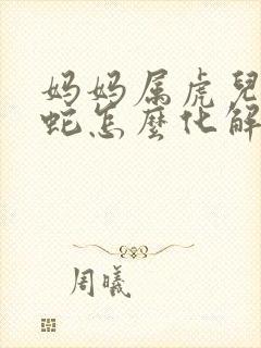 妈妈属虎儿子属蛇怎么化解封面