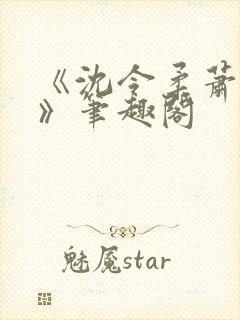 《沈令柔萧清濯》笔趣阁