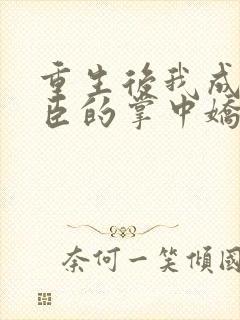重生后我成了权臣的掌中娇小说在线阅读全文