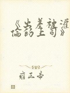 《出差被灌醉绝伦的上司》在线观看