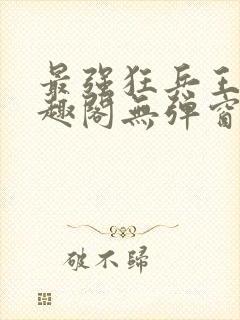 最强狂兵王猛笔趣阁无弹窗