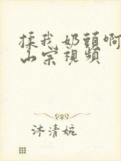 揉我奶头啊嗯林山宗视频