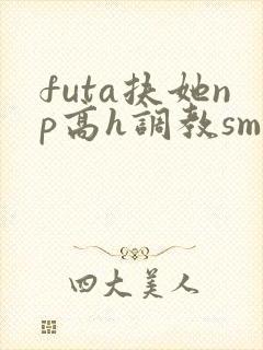 futa扶她np高h调教sm