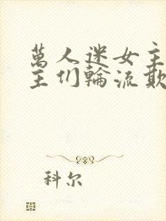 万人迷女主被男主们轮流欺负