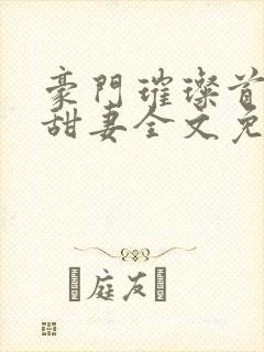 豪门璀璨首席的甜妻全文免费阅读