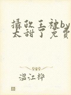 摄政王被by我太甜了免费阅读