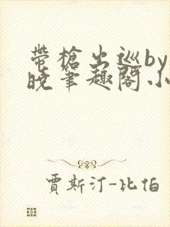 带枪出巡by欲晓笔趣阁小说txt