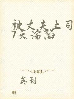 被丈夫上司侵犯7天沦陷