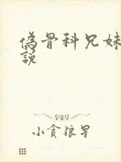 伪骨科兄妹h小说