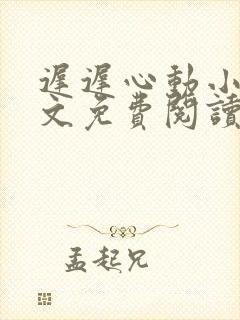 迟迟心动小说全文免费阅读无弹窗