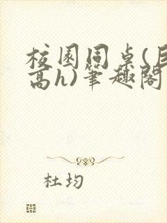 校园同桌(巨肉高h)笔趣阁