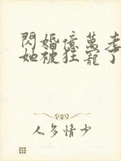 闪婚亿万老公,她被狂宠了