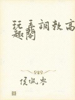 玩弄调教高潮笔趣阁