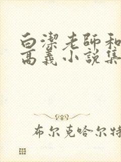 白洁老师和校长高义小说集