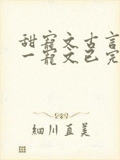 甜宠文古言一对一宠文已完结