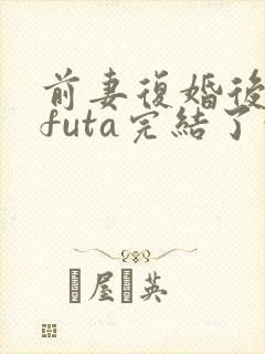 前妻复婚后glfuta完结了吗封面
