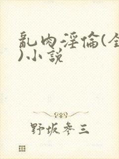 乱肉淫伦(全肉)小说
