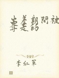 出差期间被上司夺走的