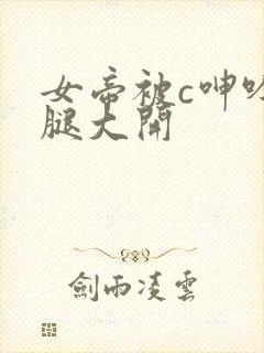 女帝被c呻吟双腿大开