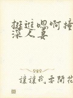 挺进嗯啊撞阿好深人妻