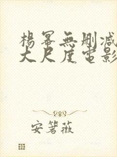杨幂无删减三级大尺度电影