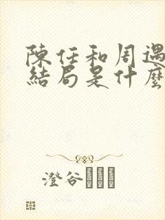 陈任和周遇安的结局是什么