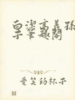 白洁高义孙倩东子笔趣阁