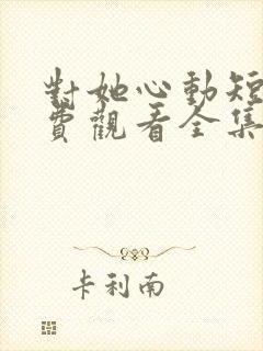 对她心动短剧免费观看全集高清