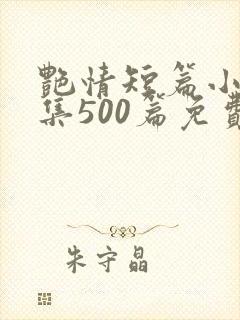 艳情短篇小说合集500篇免费阅读艳情