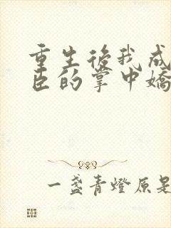 重生后我成了权臣的掌中娇全文免费阅读小说