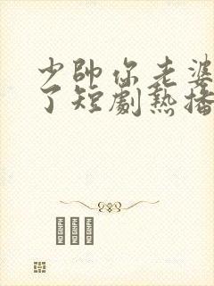 少帅你老婆又跑了短剧热播